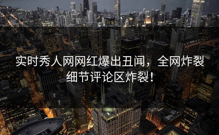 实时秀人网网红爆出丑闻,全网炸裂细节评论区炸裂!