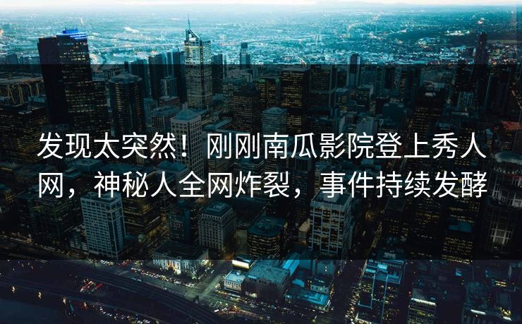 发现太突然！刚刚南瓜影院登上秀人网，神秘人全网炸裂，事件持续发酵