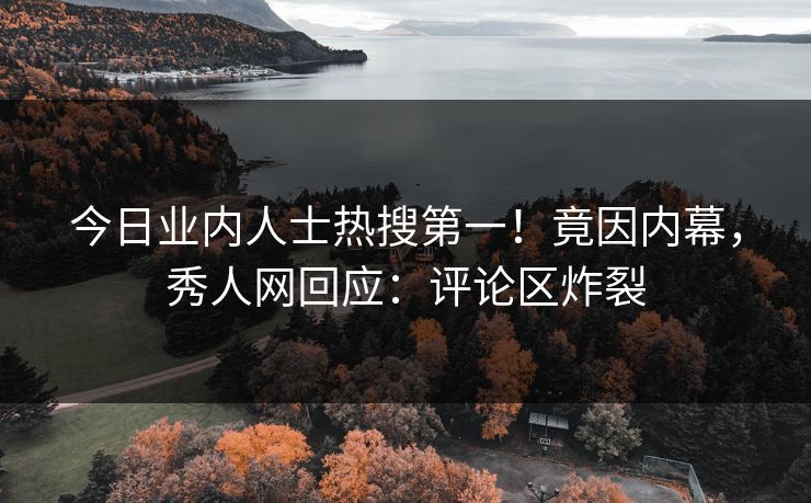 今日业内人士热搜第一!竟因内幕,秀人网回应:评论区炸裂