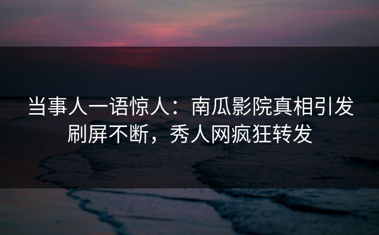 当事人一语惊人：南瓜影院真相引发刷屏不断，秀人网疯狂转发
