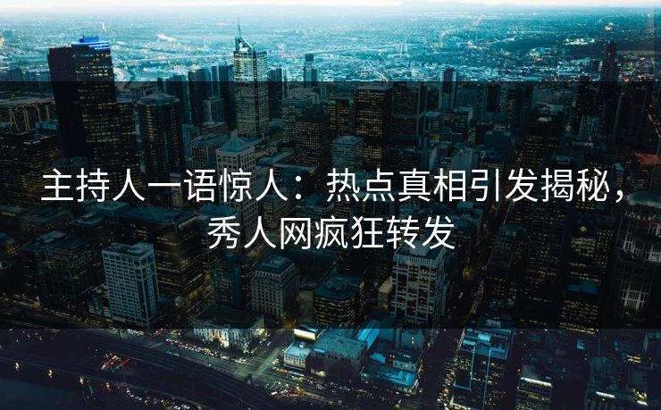 主持人一语惊人：热点真相引发揭秘，秀人网疯狂转发