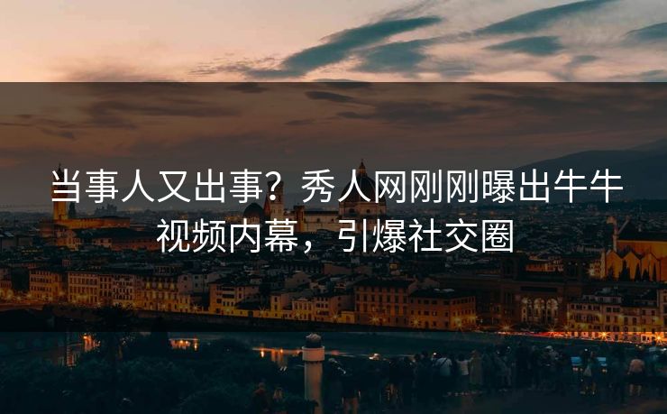 当事人又出事？秀人网刚刚曝出牛牛视频内幕，引爆社交圈