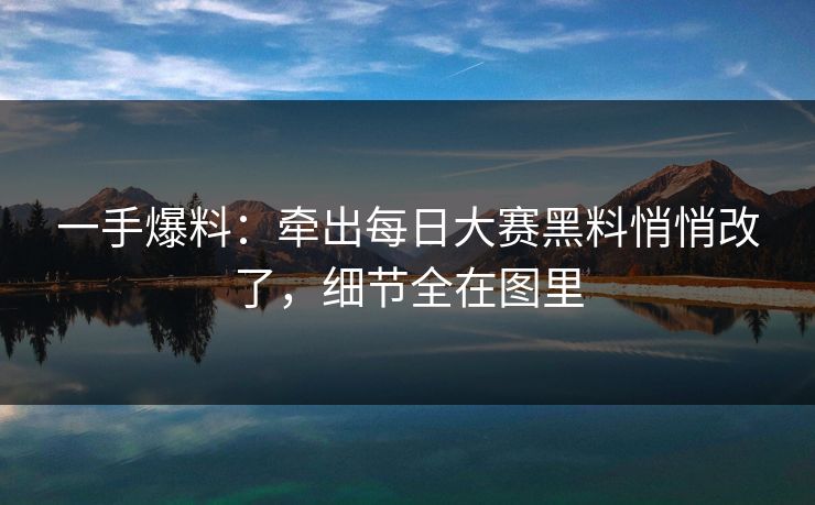 一手爆料:牵出每日大赛黑料悄悄改了,细节全在图里