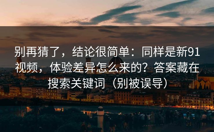 别再猜了，结论很简单：同样是新91视频，体验差异怎么来的？答案藏在搜索关键词（别被误导）