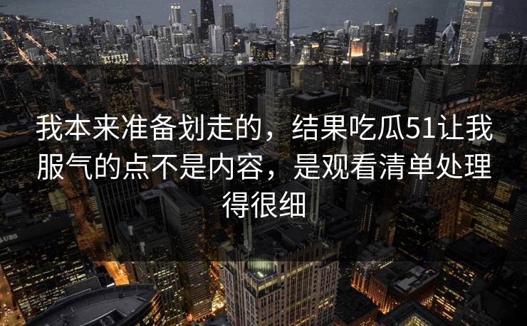 我本来准备划走的,结果吃瓜51让我服气的点不是内容,是观看清单处理得很细