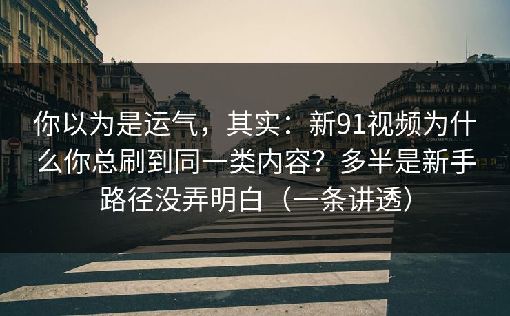 你以为是运气，其实：新91视频为什么你总刷到同一类内容？多半是新手路径没弄明白（一条讲透）