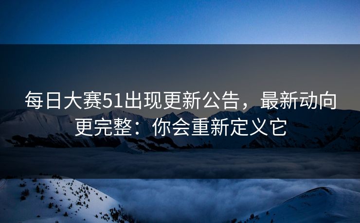每日大赛51出现更新公告，最新动向更完整：你会重新定义它