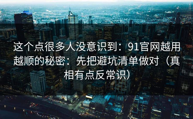 这个点很多人没意识到:91官网越用越顺的秘密:先把避坑清单做对(真相有点反常识)