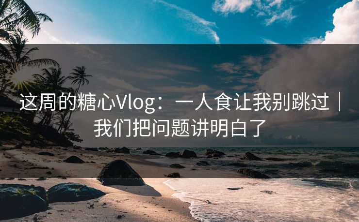 这周的糖心Vlog：一人食让我别跳过｜我们把问题讲明白了