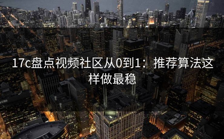 17c盘点视频社区从0到1:推荐算法这样做最稳