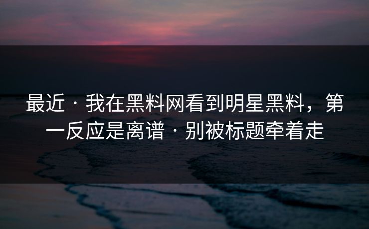 最近 · 我在黑料网看到明星黑料,第一反应是离谱 · 别被标题牵着走