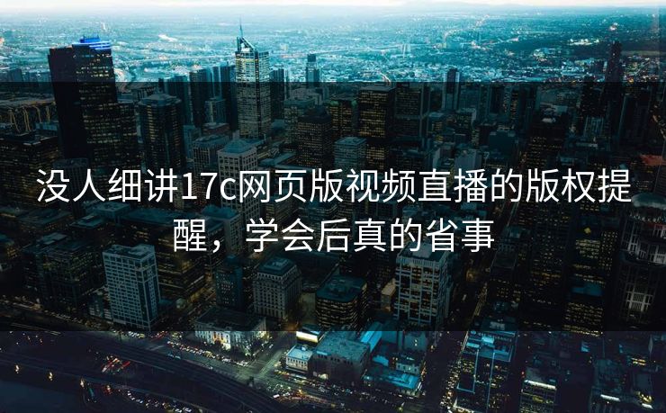 没人细讲17c网页版视频直播的版权提醒,学会后真的省事