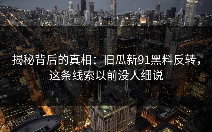 揭秘背后的真相：旧瓜新91黑料反转，这条线索以前没人细说