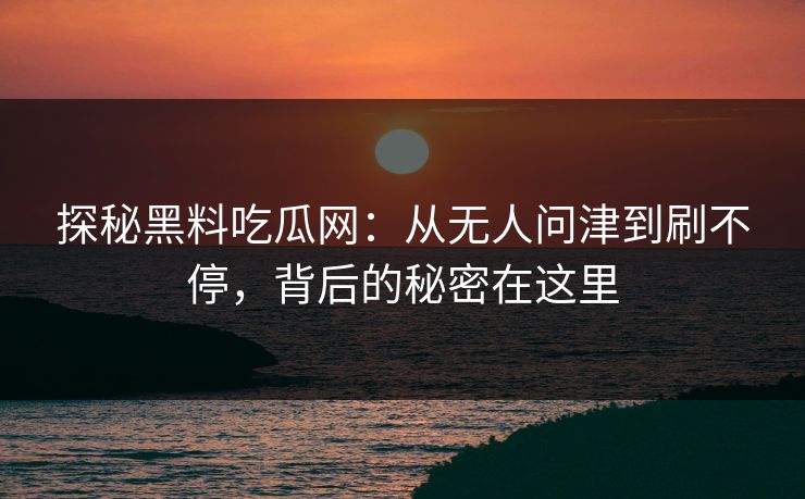 探秘黑料吃瓜网：从无人问津到刷不停，背后的秘密在这里