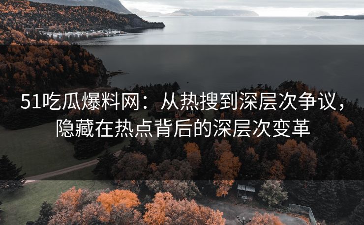 51吃瓜爆料网：从热搜到深层次争议，隐藏在热点背后的深层次变革