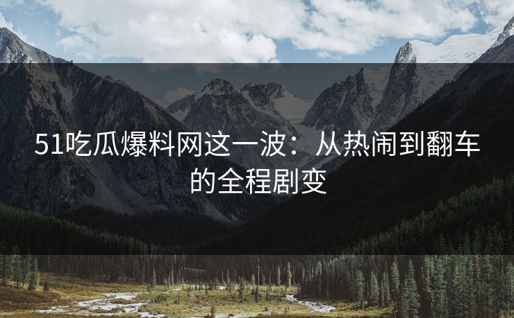 51吃瓜爆料网这一波：从热闹到翻车的全程剧变