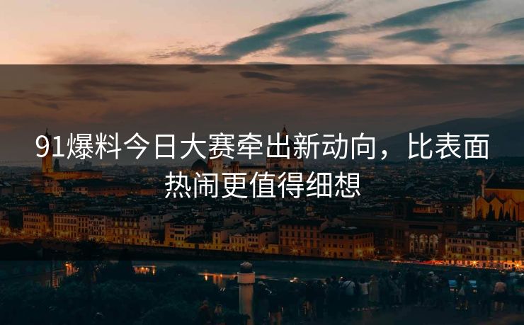 91爆料今日大赛牵出新动向,比表面热闹更值得细想