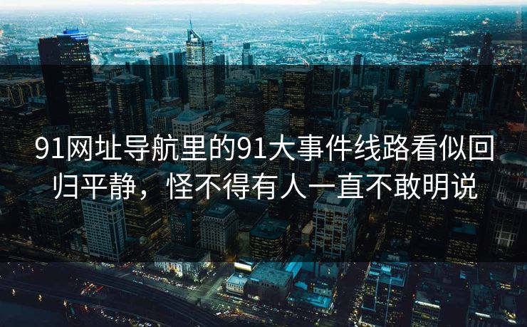 91网址导航里的91大事件线路看似回归平静，怪不得有人一直不敢明说